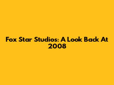 Fox Star Studios: A Look Back At 2008
