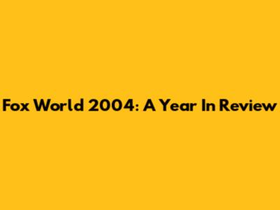 Fox World 2004: A Year In Review