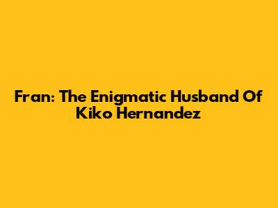 Fran: The Enigmatic Husband Of Kiko Hernandez