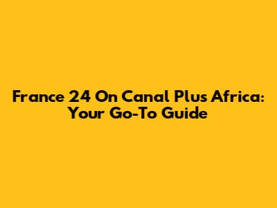 France 24 On Canal Plus Africa: Your Go-To Guide