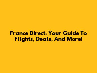France Direct: Your Guide To Flights, Deals, And More!