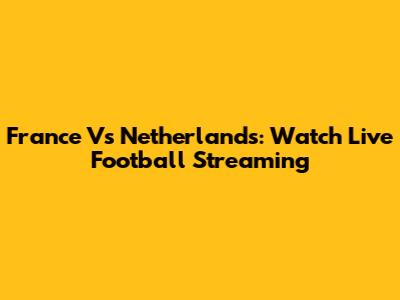 France Vs Netherlands: Watch Live Football Streaming