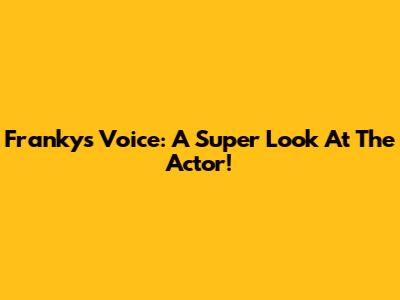 Franky's Voice: A Super Look At The Actor!