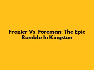 Frazier Vs. Foreman: The Epic Rumble In Kingston