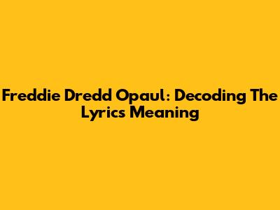 Freddie Dredd Opaul: Decoding The Lyrics Meaning