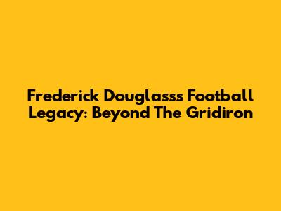 Frederick Douglass's Football Legacy: Beyond The Gridiron