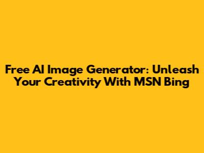 Free AI Image Generator: Unleash Your Creativity With MSN Bing