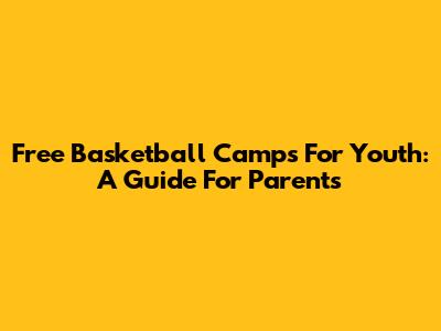 Free Basketball Camps For Youth: A Guide For Parents