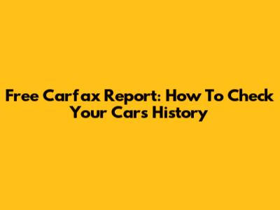 Free Carfax Report: How To Check Your Car's History