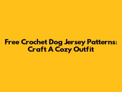 Free Crochet Dog Jersey Patterns: Craft A Cozy Outfit