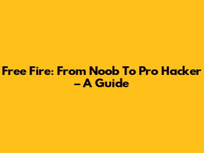 Free Fire: From Noob To Pro Hacker – A Guide