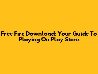 Free Fire Download: Your Guide To Playing On Play Store
