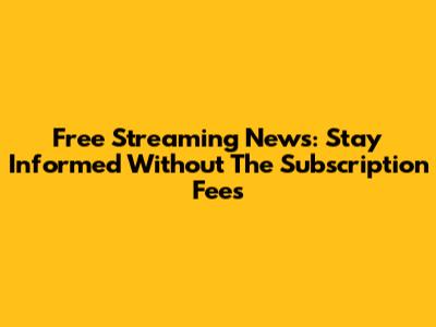 Free Streaming News: Stay Informed Without The Subscription Fees