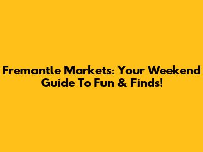Fremantle Markets: Your Weekend Guide To Fun & Finds!