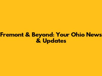 Fremont & Beyond: Your Ohio News & Updates