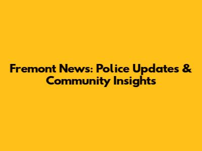 Fremont News: Police Updates & Community Insights