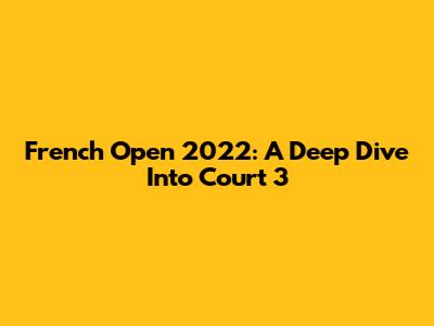 French Open 2022: A Deep Dive Into Court 3