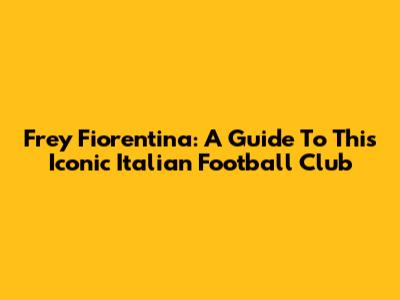 Frey Fiorentina: A Guide To This Iconic Italian Football Club