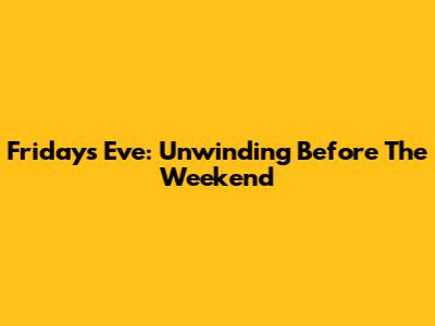 Friday's Eve: Unwinding Before The Weekend
