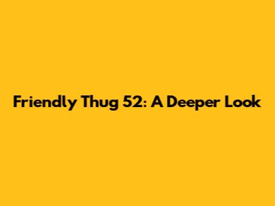 Friendly Thug 52: A Deeper Look