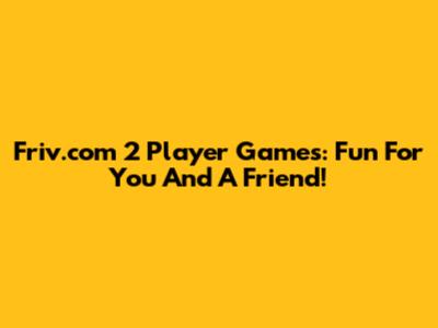 Friv.com 2 Player Games: Fun For You And A Friend!