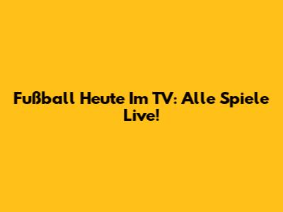 Fußball Heute Im TV: Alle Spiele Live!