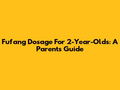 Fufang Dosage For 2-Year-Olds: A Parent's Guide