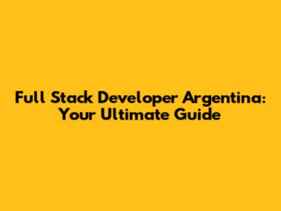 Full Stack Developer Argentina: Your Ultimate Guide