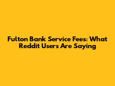 Fulton Bank Service Fees: What Reddit Users Are Saying