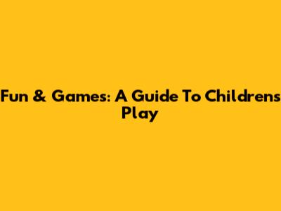 Fun & Games: A Guide To Children's Play