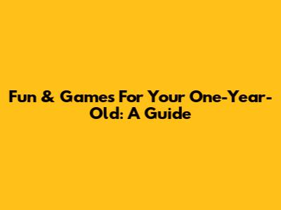 Fun & Games For Your One-Year-Old: A Guide