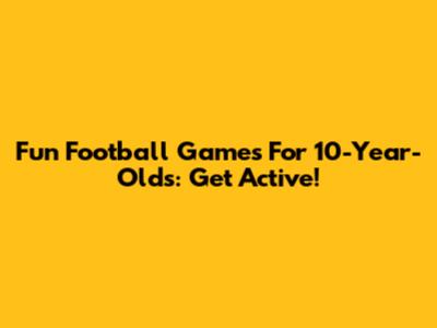 Fun Football Games For 10-Year-Olds: Get Active!