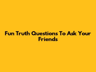 Fun Truth Questions To Ask Your Friends