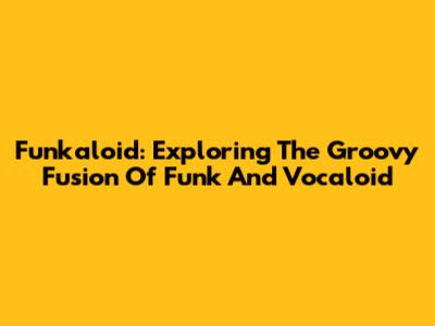 Funkaloid: Exploring The Groovy Fusion Of Funk And Vocaloid