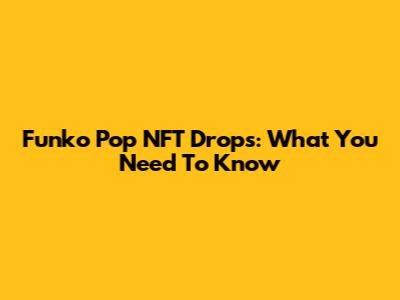 Funko Pop NFT Drops: What You Need To Know