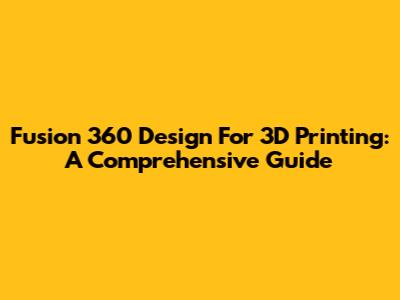 Fusion 360 Design For 3D Printing: A Comprehensive Guide