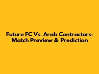Future FC Vs. Arab Contractors: Match Preview & Prediction