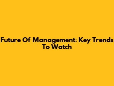 Future Of Management: Key Trends To Watch