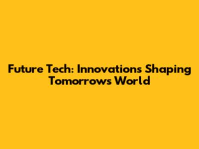 Future Tech: Innovations Shaping Tomorrow's World