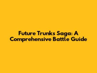 Future Trunks Saga: A Comprehensive Battle Guide