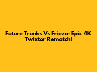 Future Trunks Vs Frieza: Epic 4K Twixtor Rematch!