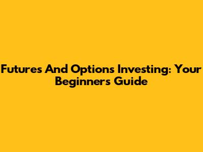 Futures And Options Investing: Your Beginner's Guide