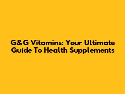 G&G Vitamins: Your Ultimate Guide To Health Supplements
