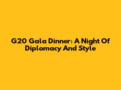 G20 Gala Dinner: A Night Of Diplomacy And Style