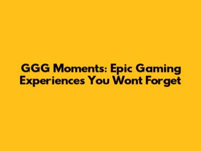 GGG Moments: Epic Gaming Experiences You Won't Forget