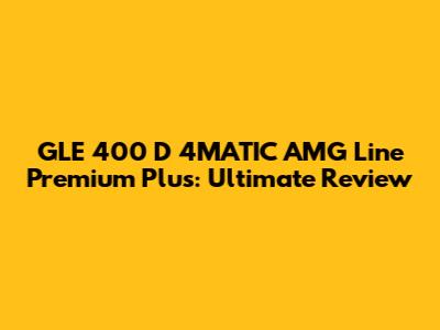 GLE 400 D 4MATIC AMG Line Premium Plus: Ultimate Review