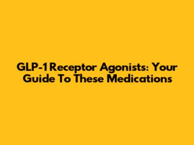 GLP-1 Receptor Agonists: Your Guide To These Medications