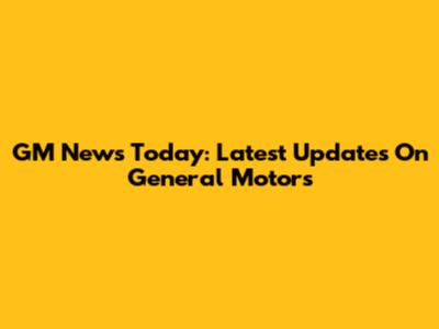 GM News Today: Latest Updates On General Motors