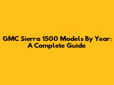 GMC Sierra 1500 Models By Year: A Complete Guide