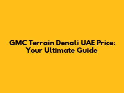 GMC Terrain Denali UAE Price: Your Ultimate Guide